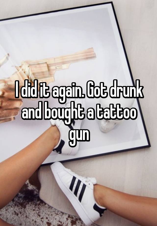 I did it again. Got drunk and bought a tattoo gun