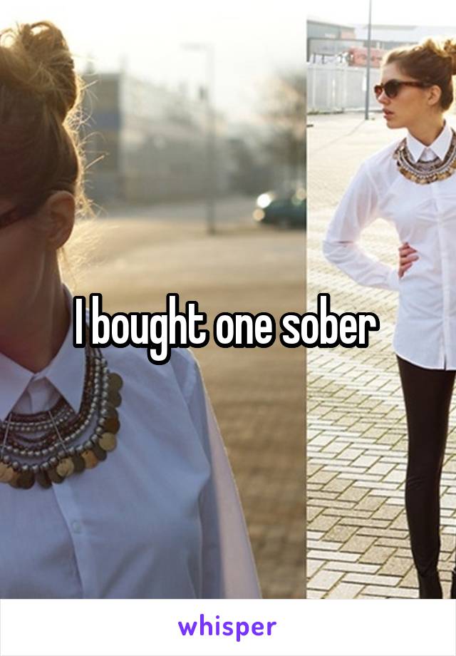 I bought one sober 