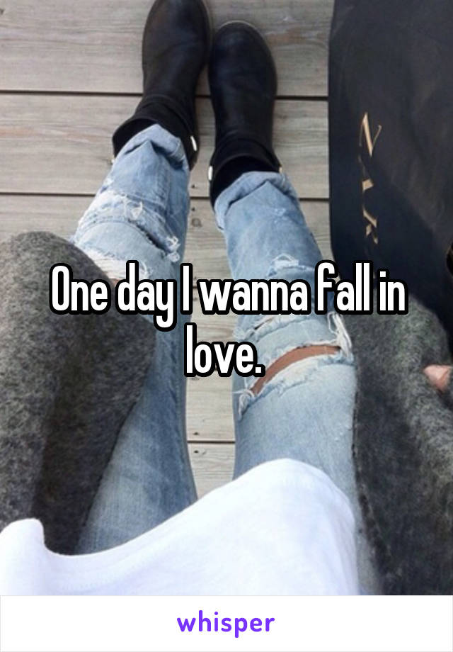 One day I wanna fall in love. 