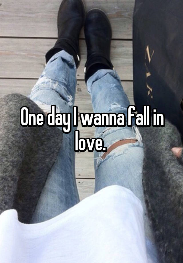 One day I wanna fall in love. 