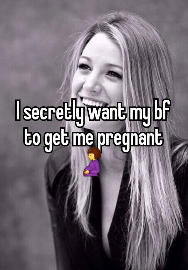 I secretly want my bf to get me pregnant 🤰 