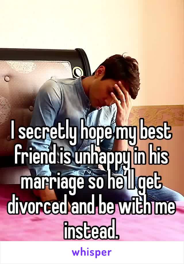 I secretly hope my best friend is unhappy in his marriage so he’ll get divorced and be with me instead. 