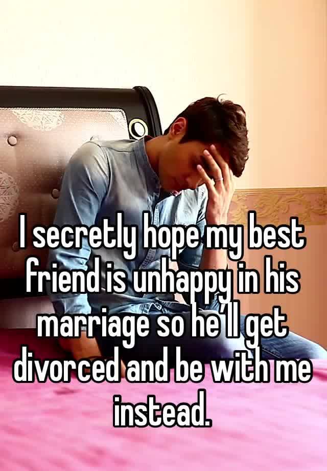 I secretly hope my best friend is unhappy in his marriage so he’ll get divorced and be with me instead. 