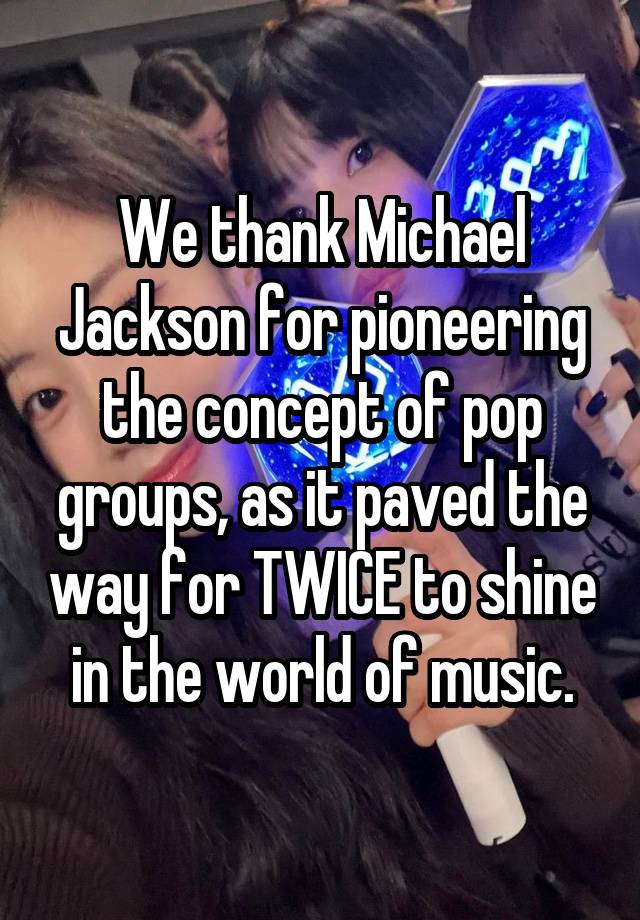 We thank Michael Jackson for pioneering the concept of pop groups, as it paved the way for TWICE to shine in the world of music.