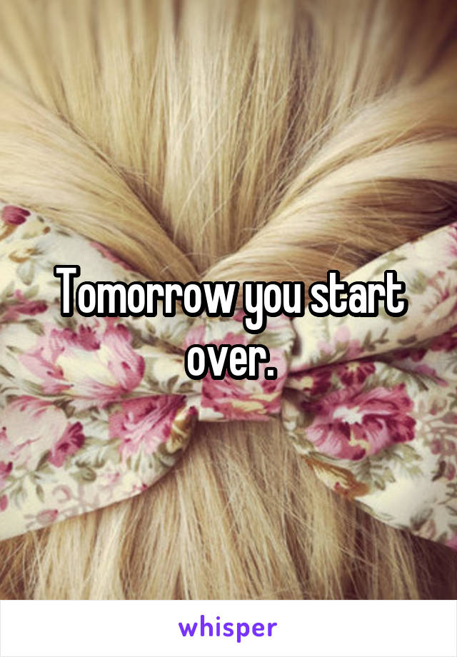 Tomorrow you start over.