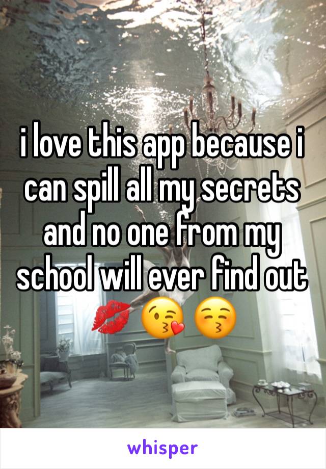 i love this app because i can spill all my secrets and no one from my school will ever find out 💋 😘 😚 