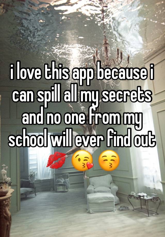 i love this app because i can spill all my secrets and no one from my school will ever find out 💋 😘 😚 