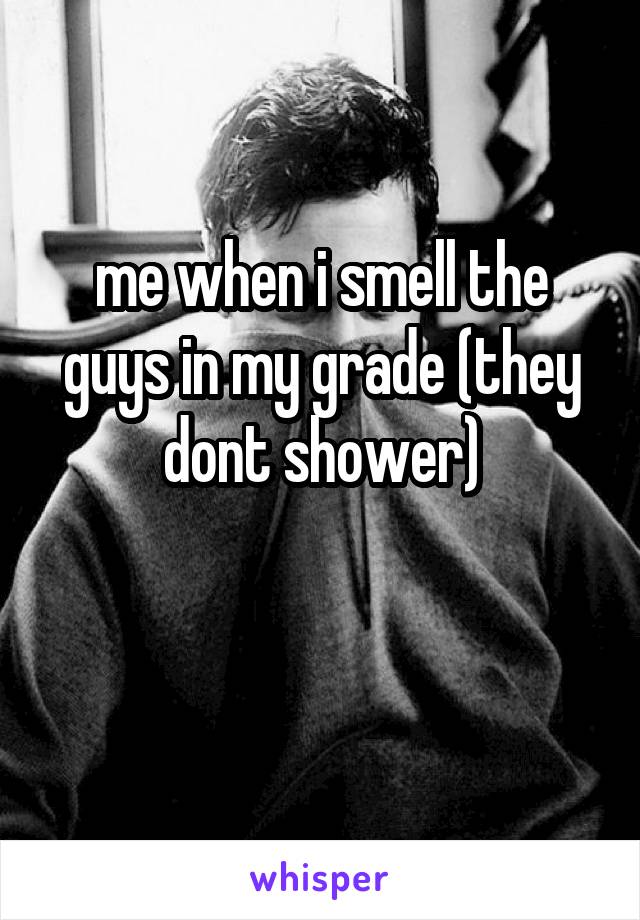 me when i smell the guys in my grade (they dont shower)

