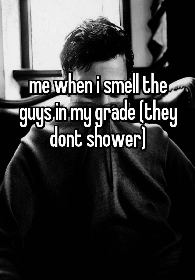 me when i smell the guys in my grade (they dont shower)

