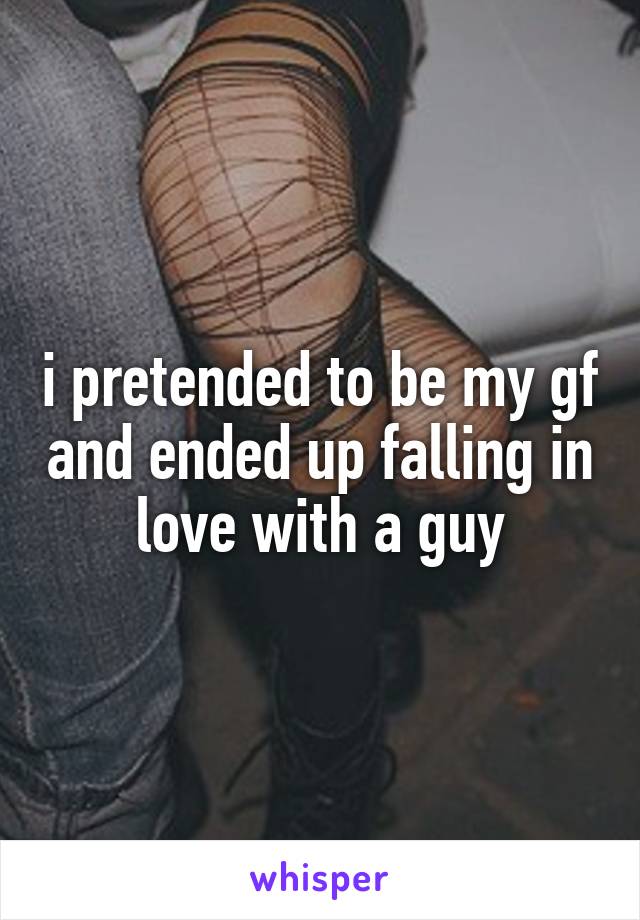 i pretended to be my gf and ended up falling in love with a guy