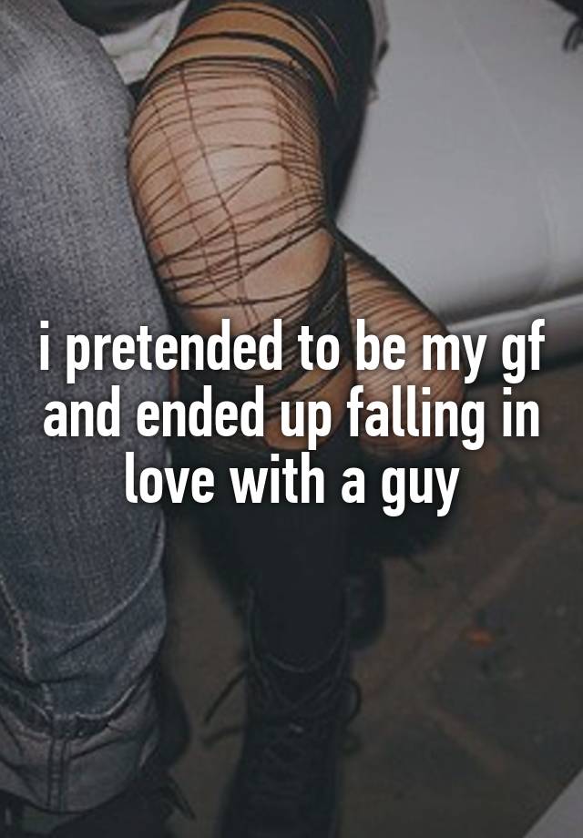 i pretended to be my gf and ended up falling in love with a guy