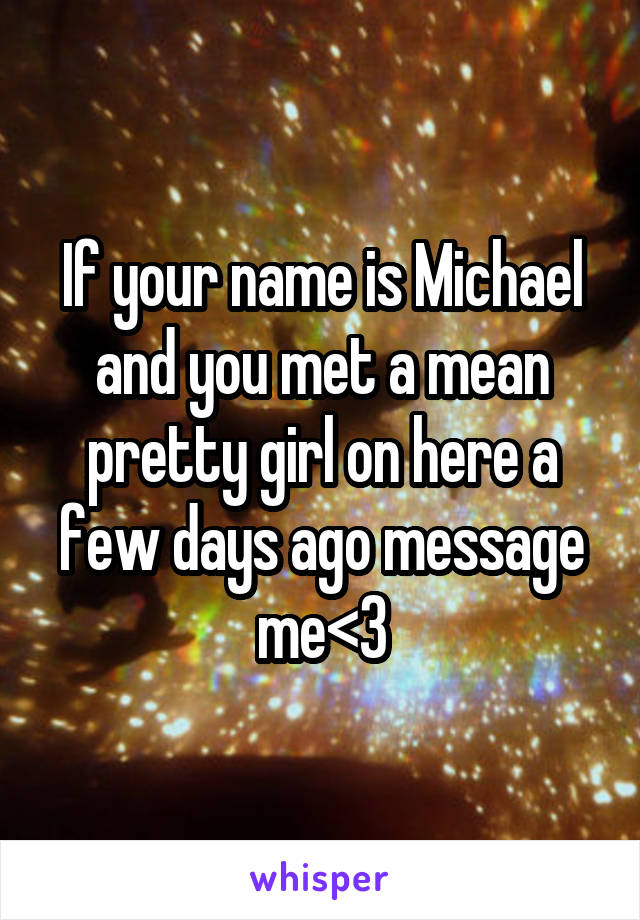 If your name is Michael and you met a mean pretty girl on here a few days ago message me<3