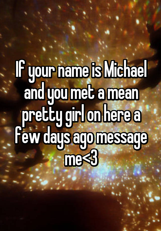 If your name is Michael and you met a mean pretty girl on here a few days ago message me<3