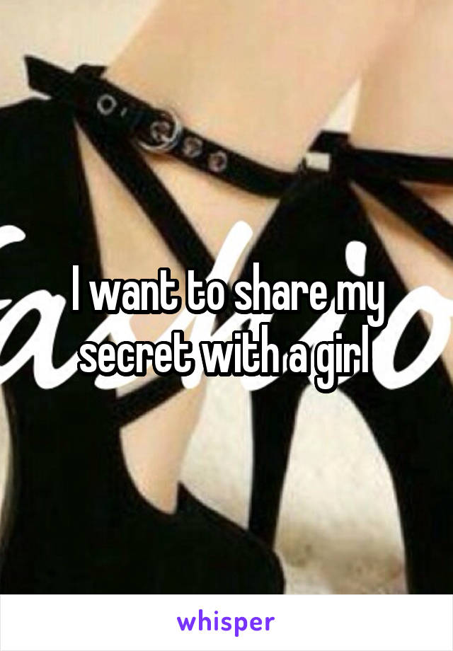 I want to share my secret with a girl 