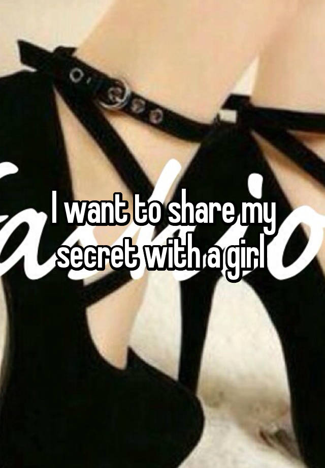 I want to share my secret with a girl 