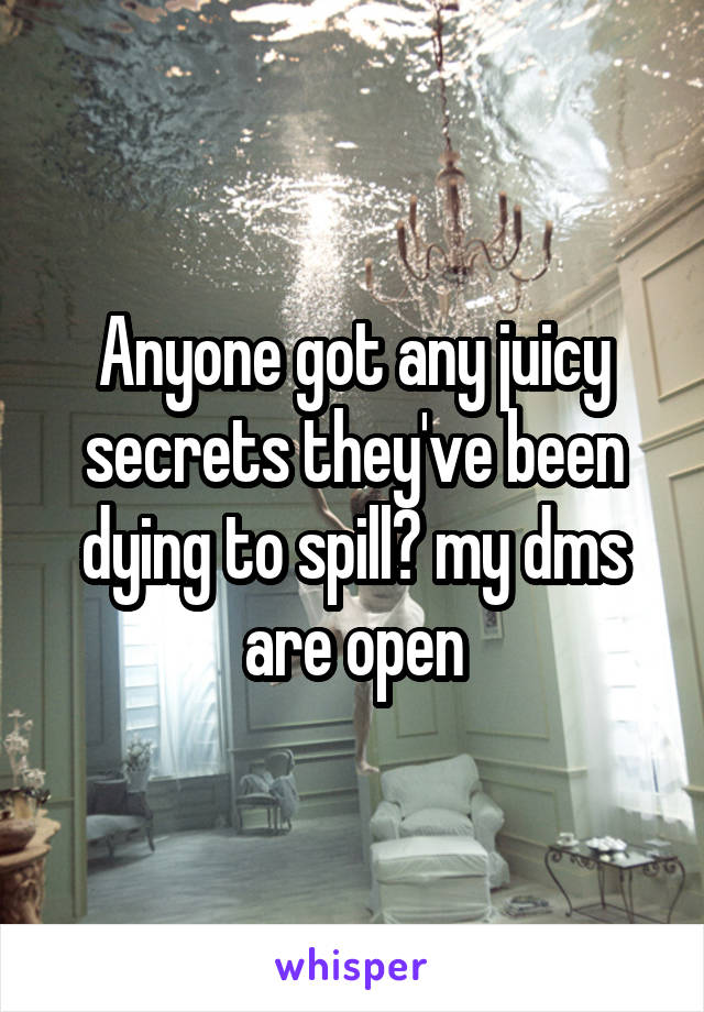 Anyone got any juicy secrets they've been dying to spill? my dms are open