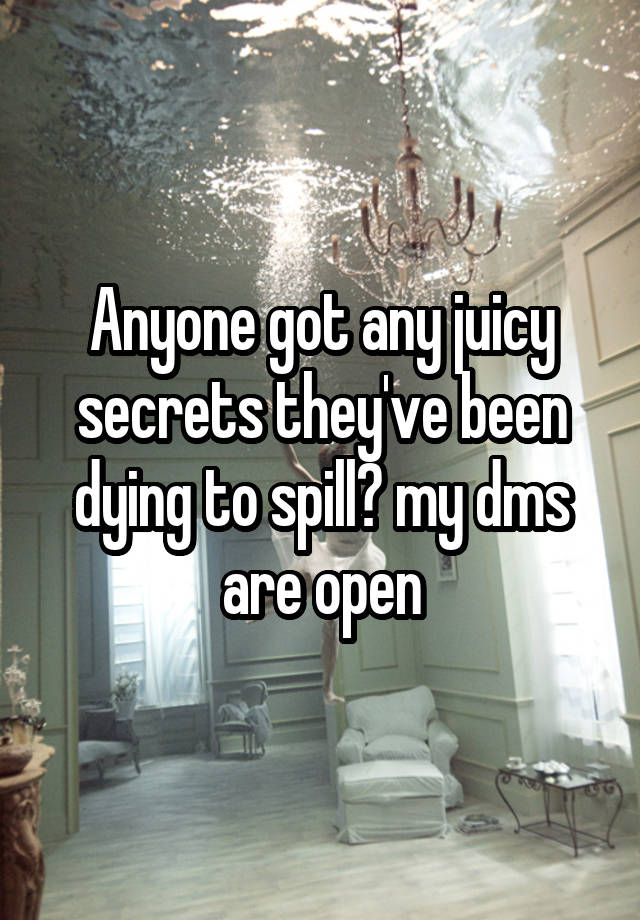 Anyone got any juicy secrets they've been dying to spill? my dms are open