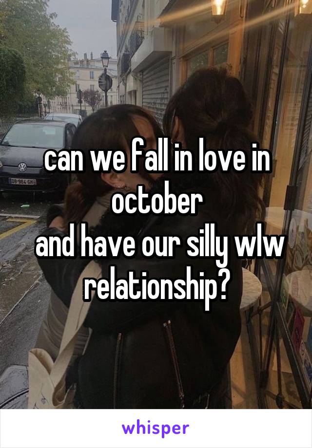 can we fall in love in october
 and have our silly wlw relationship?