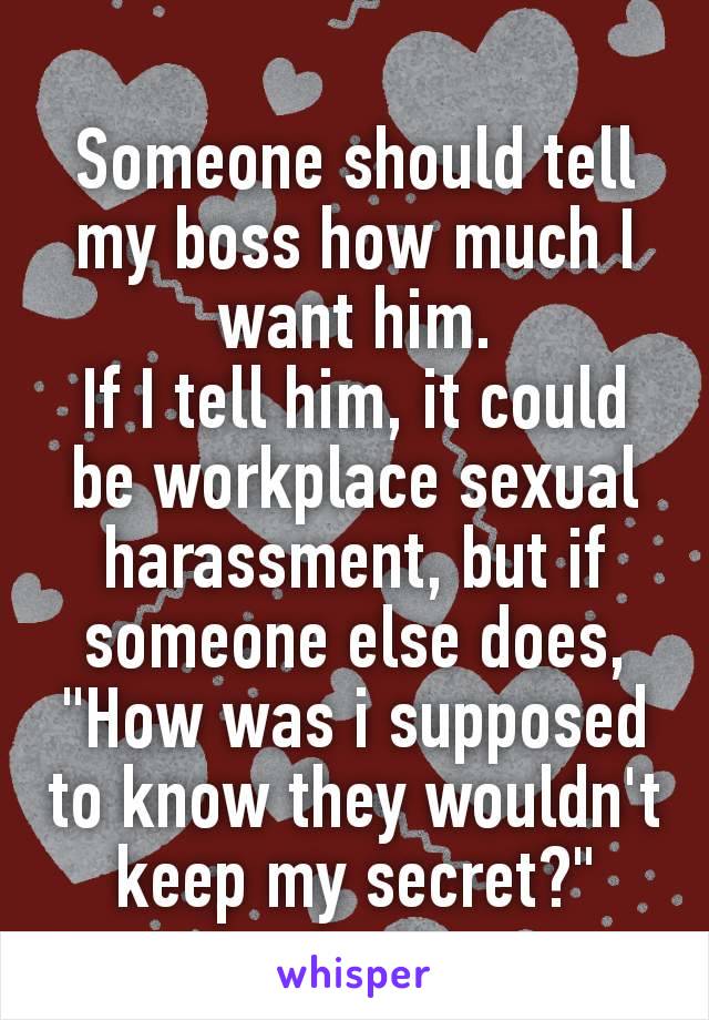 Someone should tell my boss how much I want him.
If I tell him, it could be workplace sexυal harassmeηt, but if someone else does,
"How was i supposed to know they wouldn't keep my secret?"