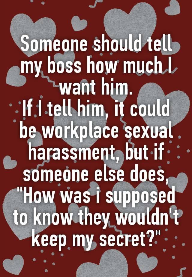 Someone should tell my boss how much I want him.
If I tell him, it could be workplace sexυal harassmeηt, but if someone else does,
"How was i supposed to know they wouldn't keep my secret?"