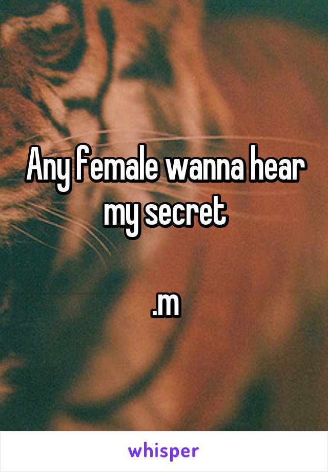 Any female wanna hear my secret

.m