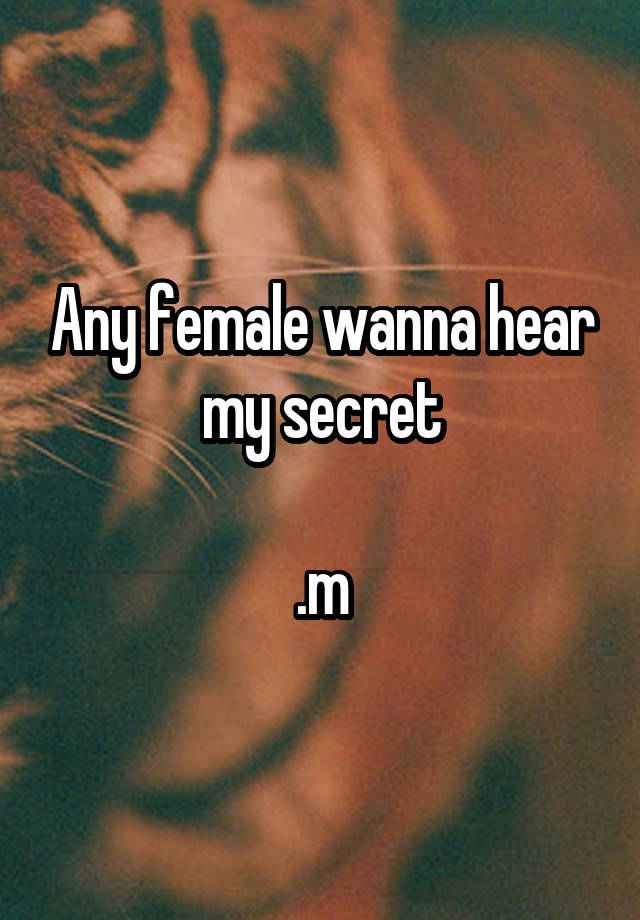 Any female wanna hear my secret

.m