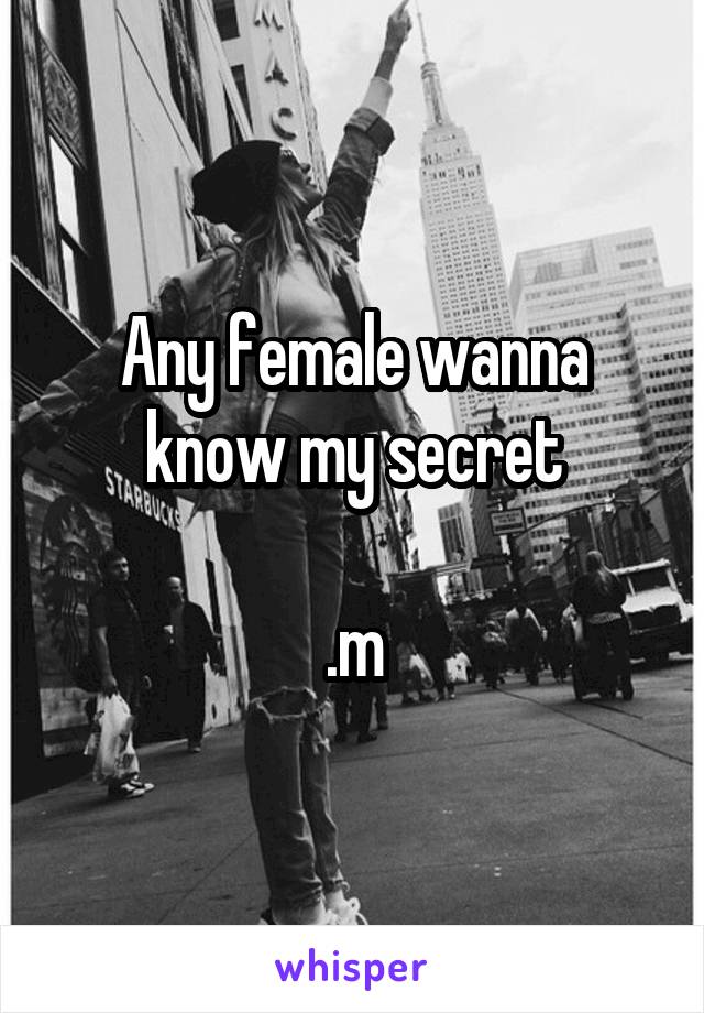 Any female wanna know my secret

.m