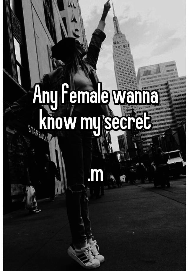 Any female wanna know my secret

.m