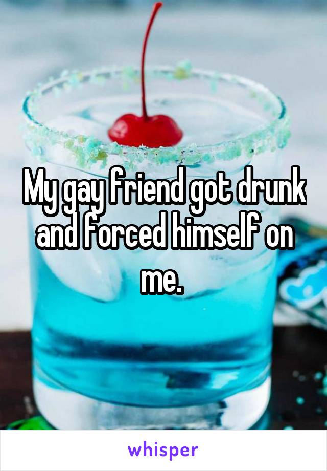 My gay friend got drunk and forced himself on me. 