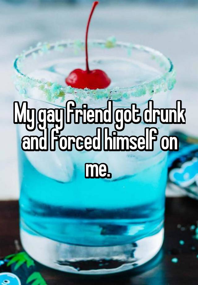 My gay friend got drunk and forced himself on me. 