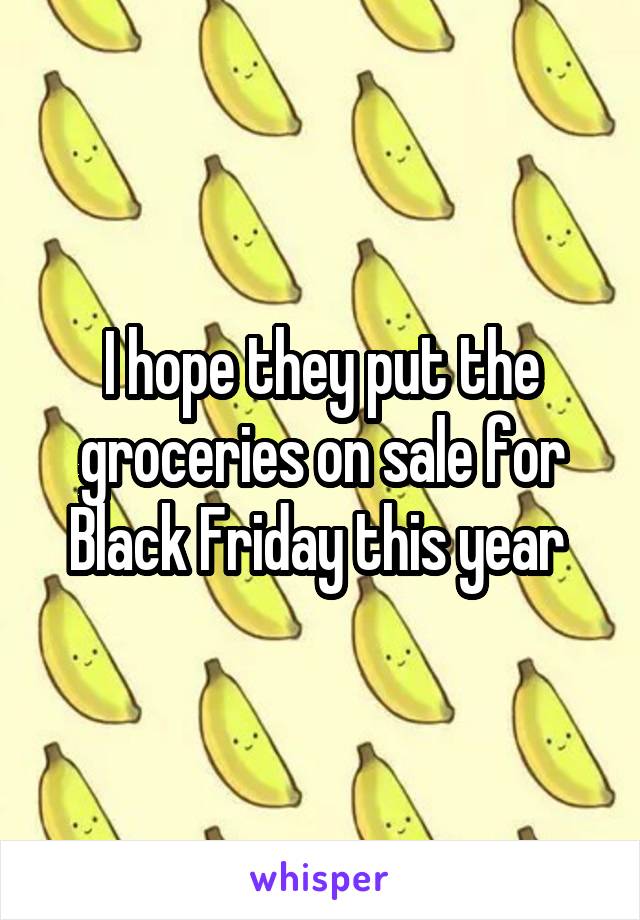 I hope they put the groceries on sale for Black Friday this year 