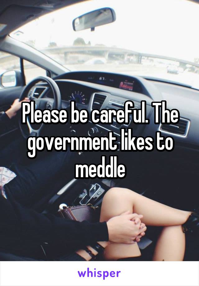 Please be careful. The government likes to meddle