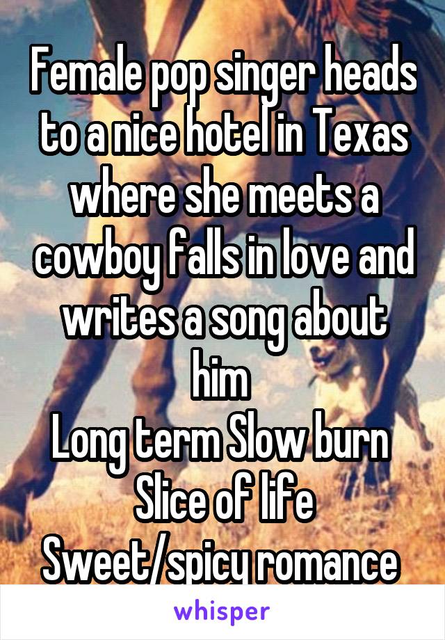 Female pop singer heads to a nice hotel in Texas where she meets a cowboy falls in love and writes a song about him 
Long term Slow burn 
Slice of life
Sweet/spicy romance 