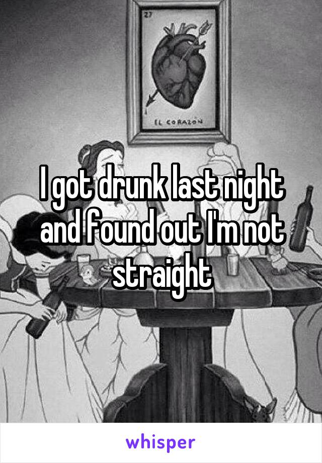 I got drunk last night and found out I'm not straight