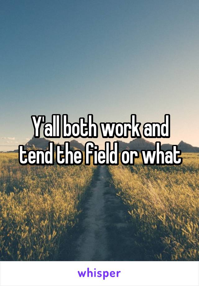 Y'all both work and tend the field or what