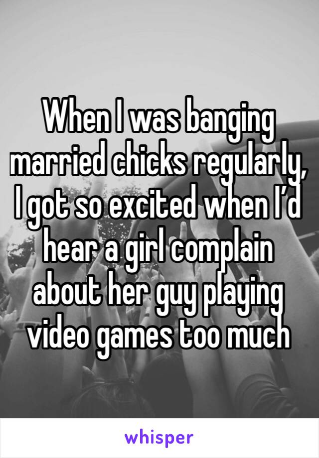 When I was banging married chicks regularly, I got so excited when I’d hear a girl complain about her guy playing video games too much 