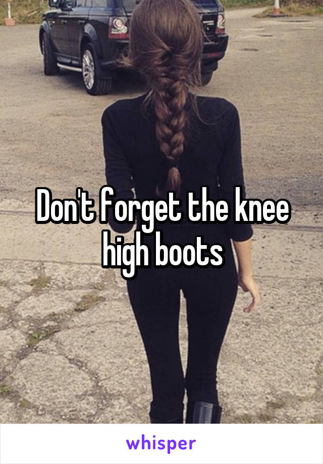 Don't forget the knee high boots