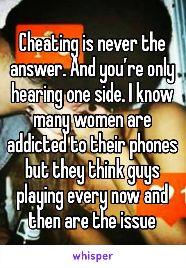 Cheating is never the answer. And you’re only hearing one side. I know many women are addicted to their phones  but they think guys playing every now and then are the issue