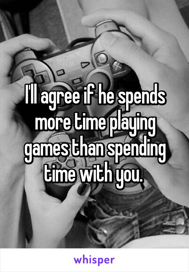 I'll agree if he spends more time playing games than spending time with you. 