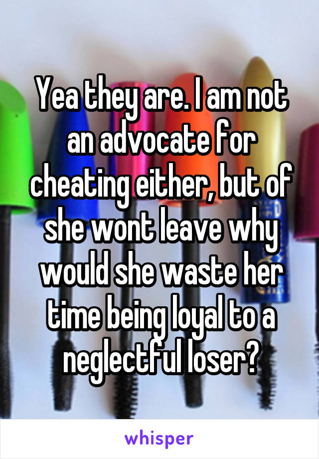 Yea they are. I am not an advocate for cheating either, but of she wont leave why would she waste her time being loyal to a neglectful loser?