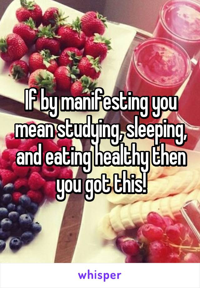 If by manifesting you mean studying, sleeping, and eating healthy then you got this!