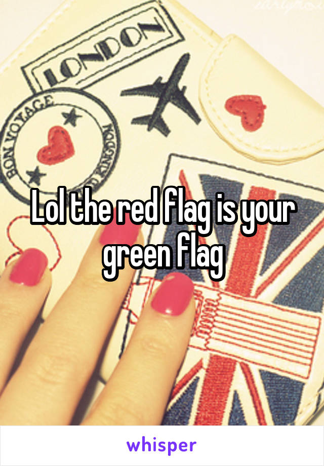 Lol the red flag is your green flag