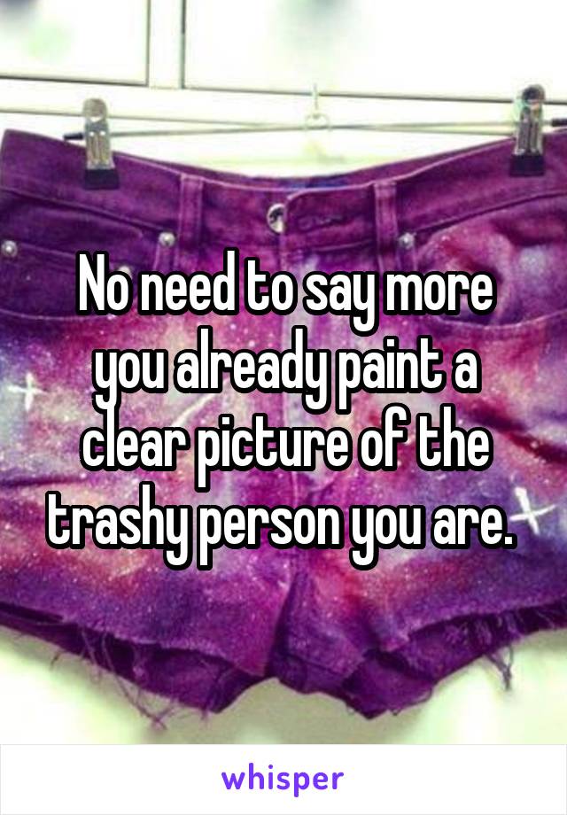 No need to say more you already paint a clear picture of the trashy person you are. 