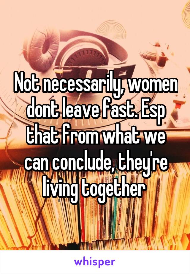 Not necessarily, women dont leave fast. Esp that from what we can conclude, they're living together 