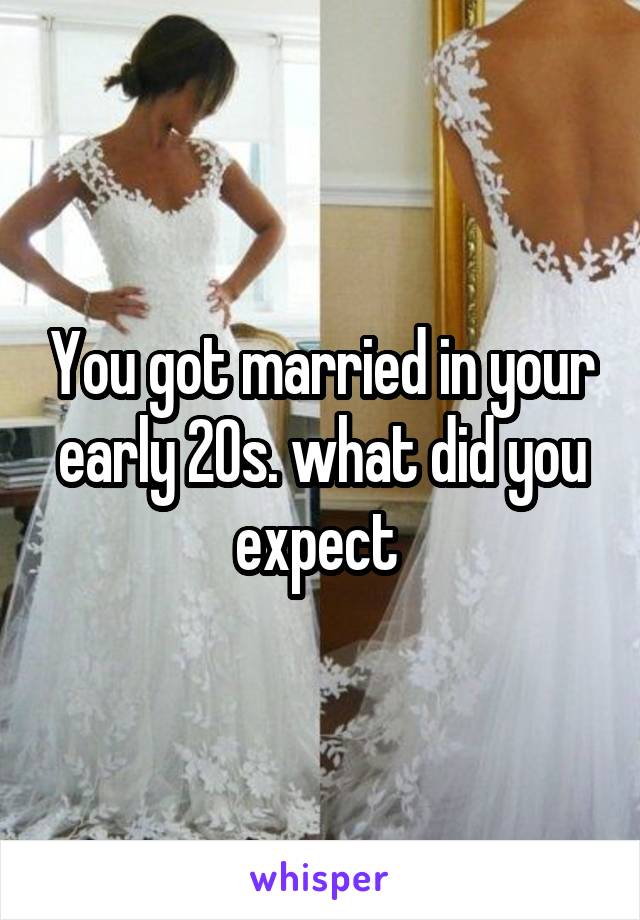 You got married in your early 20s. what did you expect 