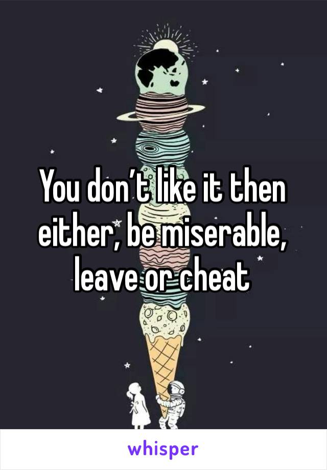 You don’t like it then either, be miserable, leave or cheat 