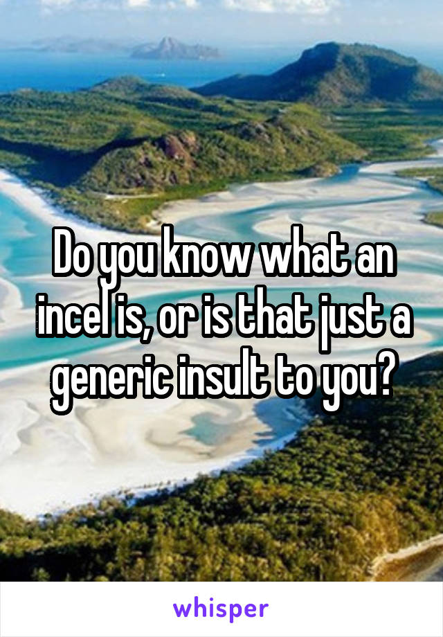 Do you know what an incel is, or is that just a generic insult to you?