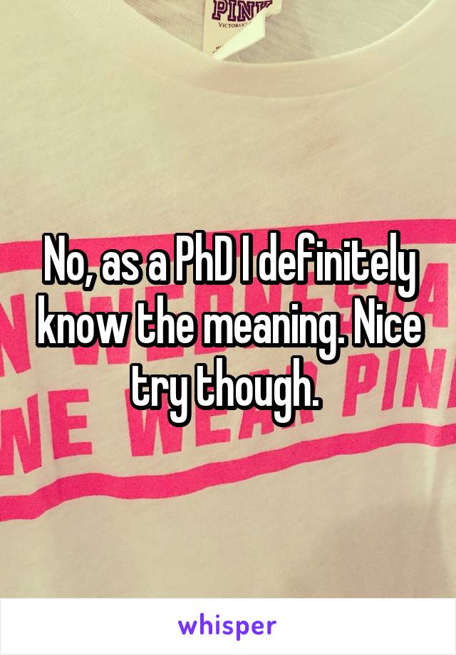 No, as a PhD I definitely know the meaning. Nice try though. 