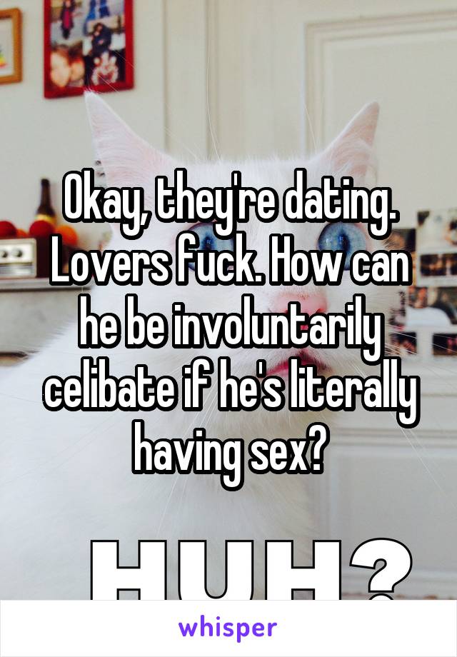 Okay, they're dating. Lovers fuck. How can he be involuntarily celibate if he's literally having sex?