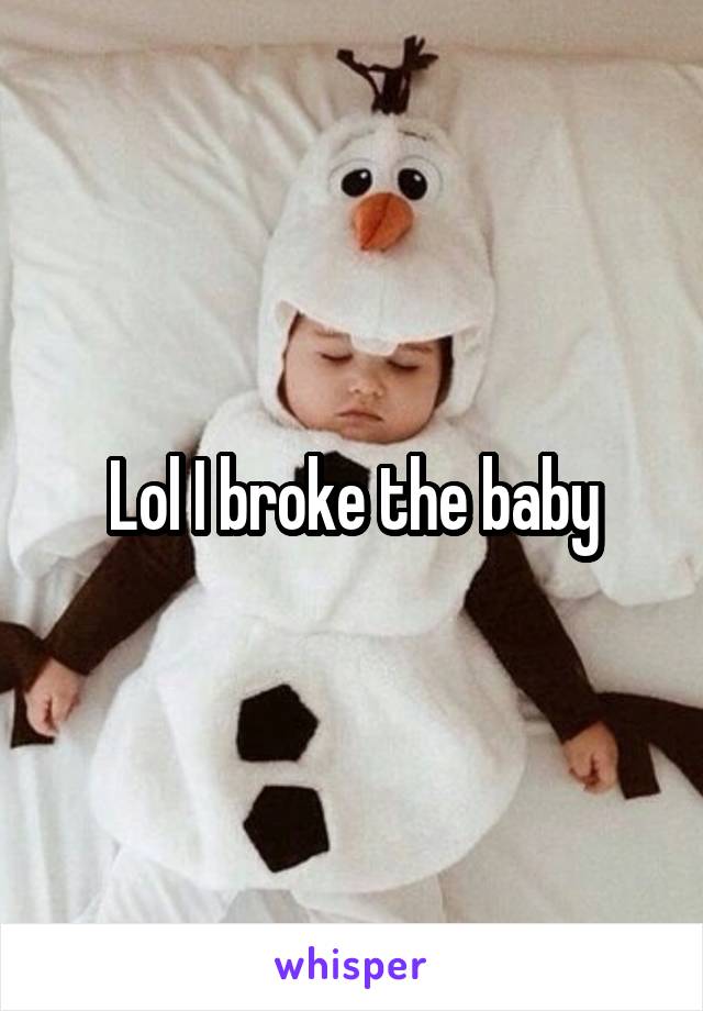 Lol I broke the baby